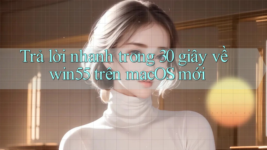 Trả lời nhanh trong 30 giây về win55 trên macOS mới