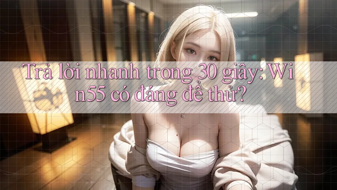 Trả lời nhanh trong 30 giây: Win55 có đáng để thử? Trả lời nhanh trong 30 giây: Win55 có đáng để thử?