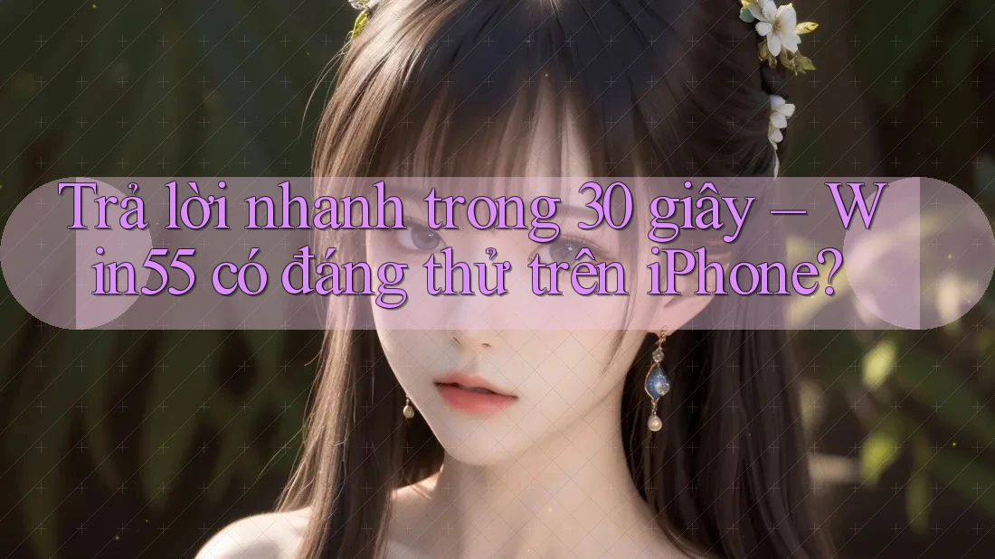 Trả lời nhanh trong 30 giây – Win55 có đáng thử trên iPhone? Trả lời nhanh trong 30 giây – Win55 có đáng thử trên iPhone?