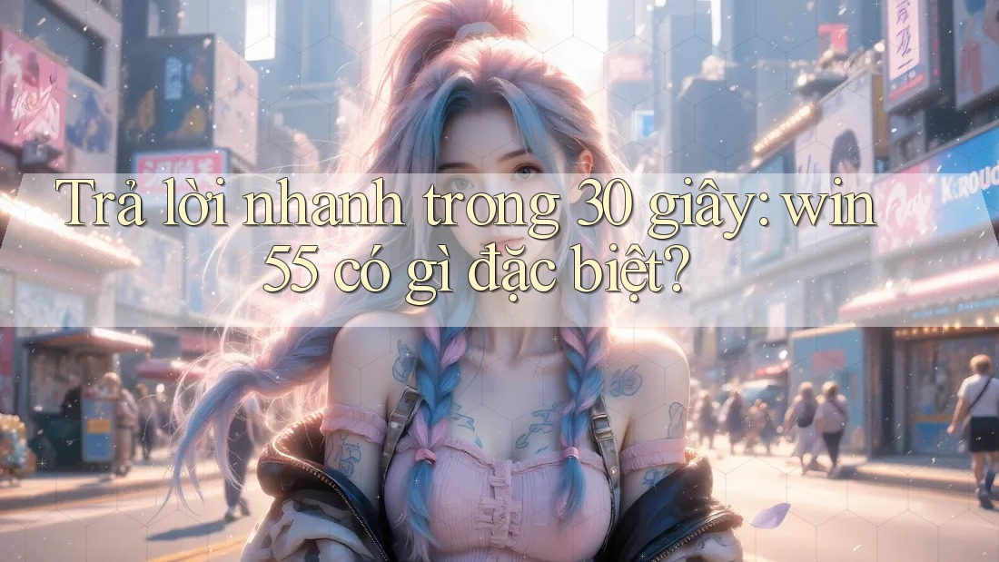 Trả lời nhanh trong 30 giây: win55 có gì đặc biệt? Trả lời nhanh trong 30 giây: win55 có gì đặc biệt?