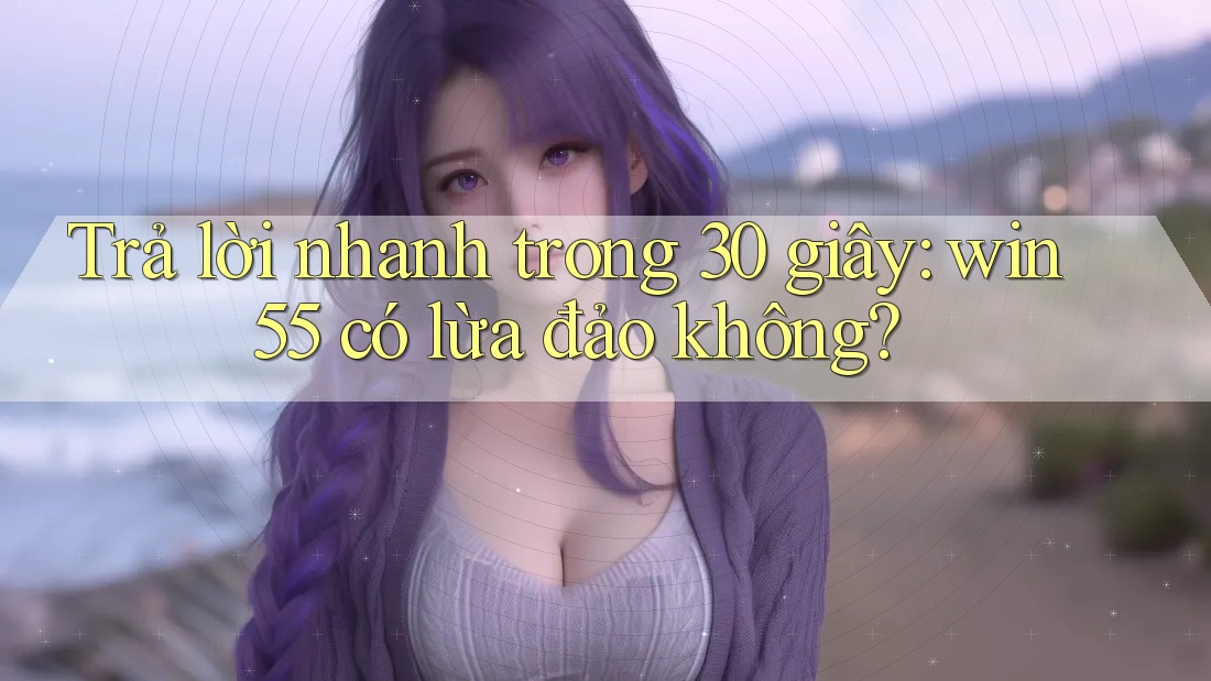Trả lời nhanh trong 30 giây: win55 có lừa đảo không?
