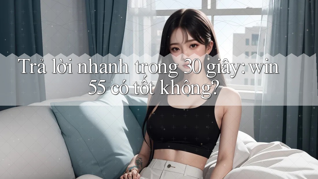 Trả lời nhanh trong 30 giây: win55 có tốt không? Trả lời nhanh trong 30 giây: win55 có tốt không?