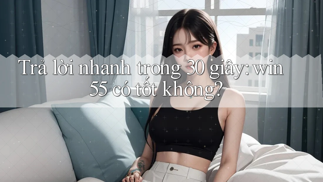 Trả lời nhanh trong 30 giây: win55 có tốt không?