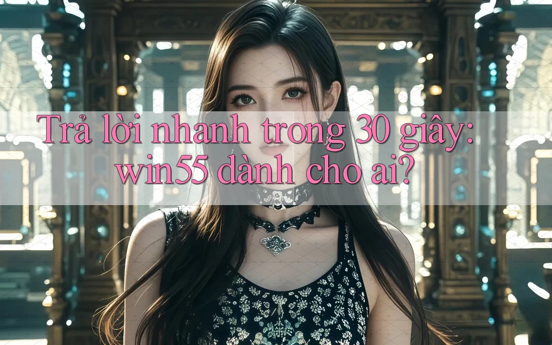 Trả lời nhanh trong 30 giây: win55 dành cho ai? Trả lời nhanh trong 30 giây: win55 dành cho ai?