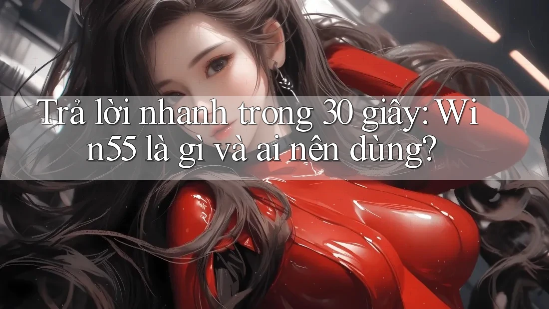 Trả lời nhanh trong 30 giây: Win55 là gì và ai nên dùng? Trả lời nhanh trong 30 giây: Win55 là gì và ai nên dùng?
