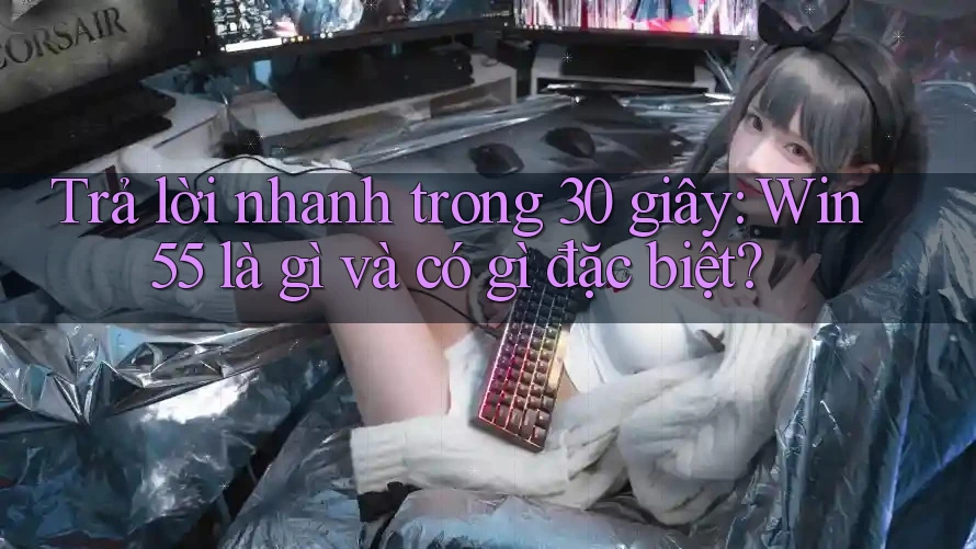 Trả lời nhanh trong 30 giây: Win55 là gì và có gì đặc biệt? Trả lời nhanh trong 30 giây: Win55 là gì và có gì đặc biệt?
