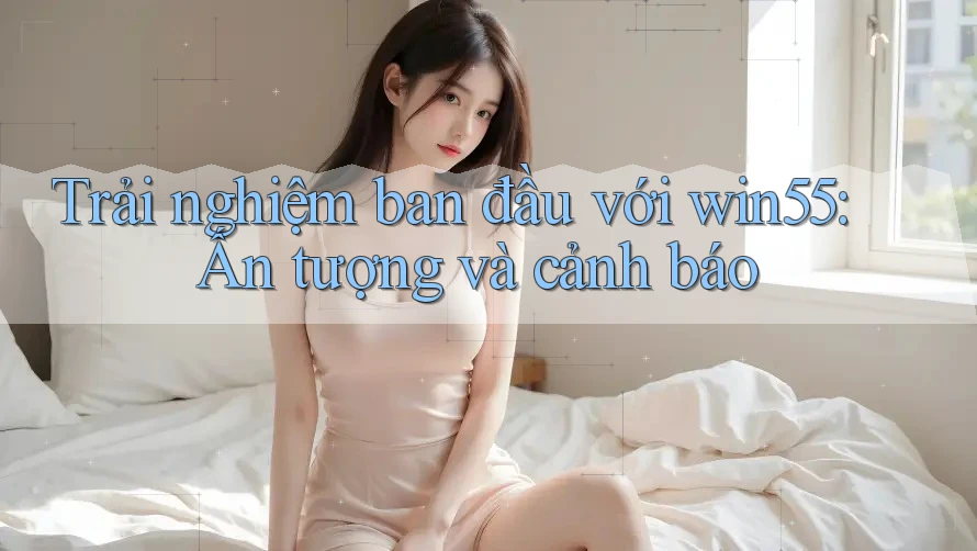 Trải nghiệm ban đầu với win55: Ấn tượng và cảnh báo Trải nghiệm ban đầu với win55: Ấn tượng và cảnh báo