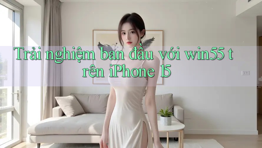 Trải nghiệm ban đầu với win55 trên iPhone 15 Trải nghiệm ban đầu với win55 trên iPhone 15