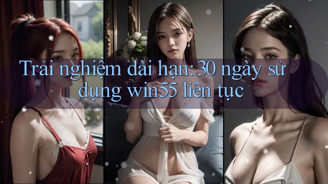 Trải nghiệm dài hạn: 30 ngày sử dụng win55 liên tục Trải nghiệm dài hạn: 30 ngày sử dụng win55 liên tục