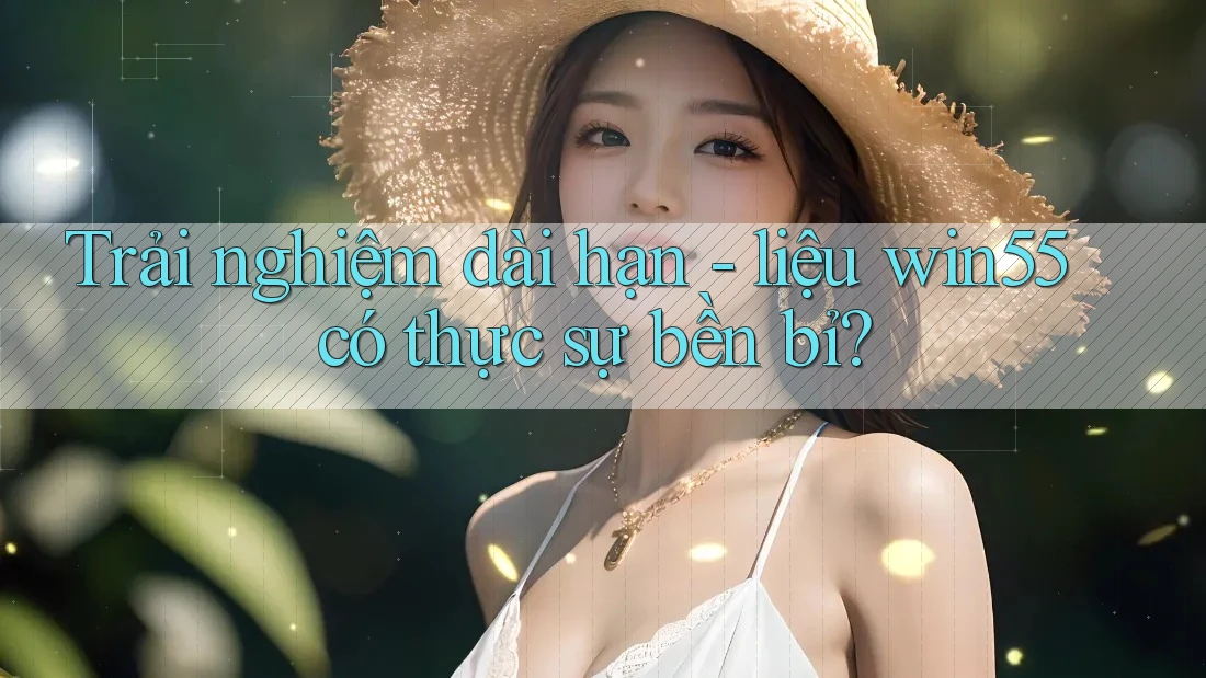 Trải nghiệm dài hạn - liệu win55 có thực sự bền bỉ? Trải nghiệm dài hạn - liệu win55 có thực sự bền bỉ?