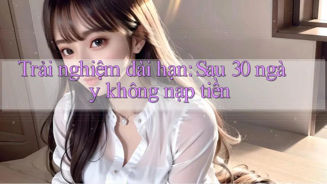 Trải nghiệm dài hạn: Sau 30 ngày không nạp tiền