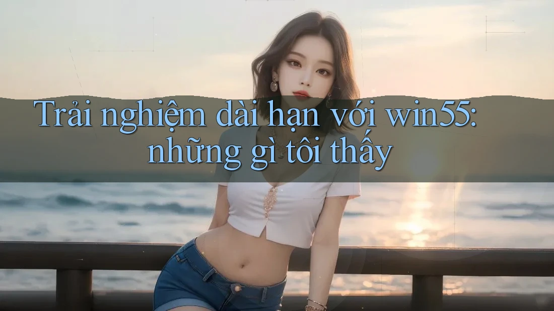 Trải nghiệm dài hạn với win55: những gì tôi thấy Trải nghiệm dài hạn với win55: những gì tôi thấy
