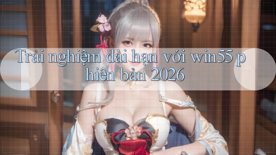 Trải nghiệm dài hạn với win55 phiên bản 2026