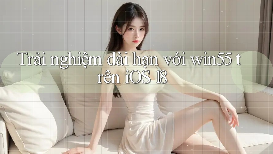 Trải nghiệm dài hạn với win55 trên iOS 18 Trải nghiệm dài hạn với win55 trên iOS 18