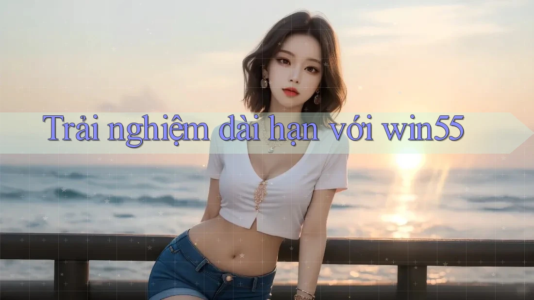 Trải nghiệm dài hạn với win55