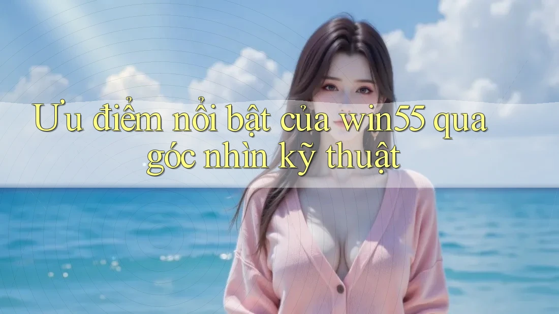 Ưu điểm nổi bật của win55 qua góc nhìn kỹ thuật