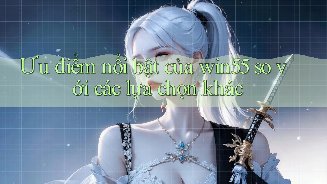 Ưu điểm nổi bật của win55 so với các lựa chọn khác
