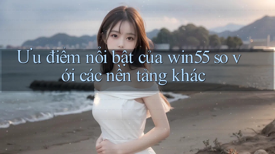 Ưu điểm nổi bật của win55 so với các nền tảng khác Ưu điểm nổi bật của win55 so với các nền tảng khác
