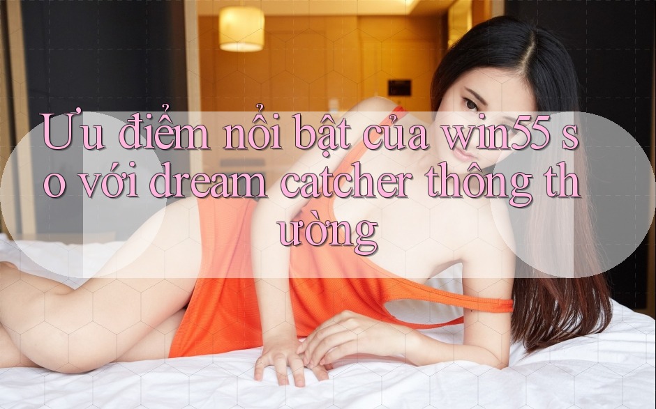 Ưu điểm nổi bật của win55 so với dream catcher thông thường Ưu điểm nổi bật của win55 so với dream catcher thông thường