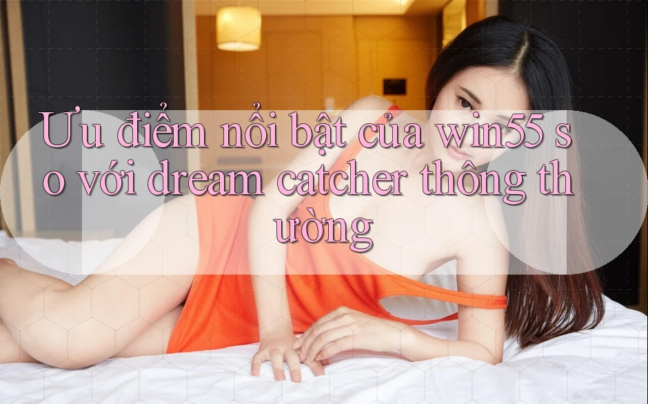 Ưu điểm nổi bật của win55 so với dream catcher thông thường Ưu điểm nổi bật của win55 so với dream catcher thông thường