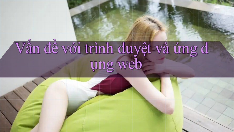 Vấn đề với trình duyệt và ứng dụng web Vấn đề với trình duyệt và ứng dụng web