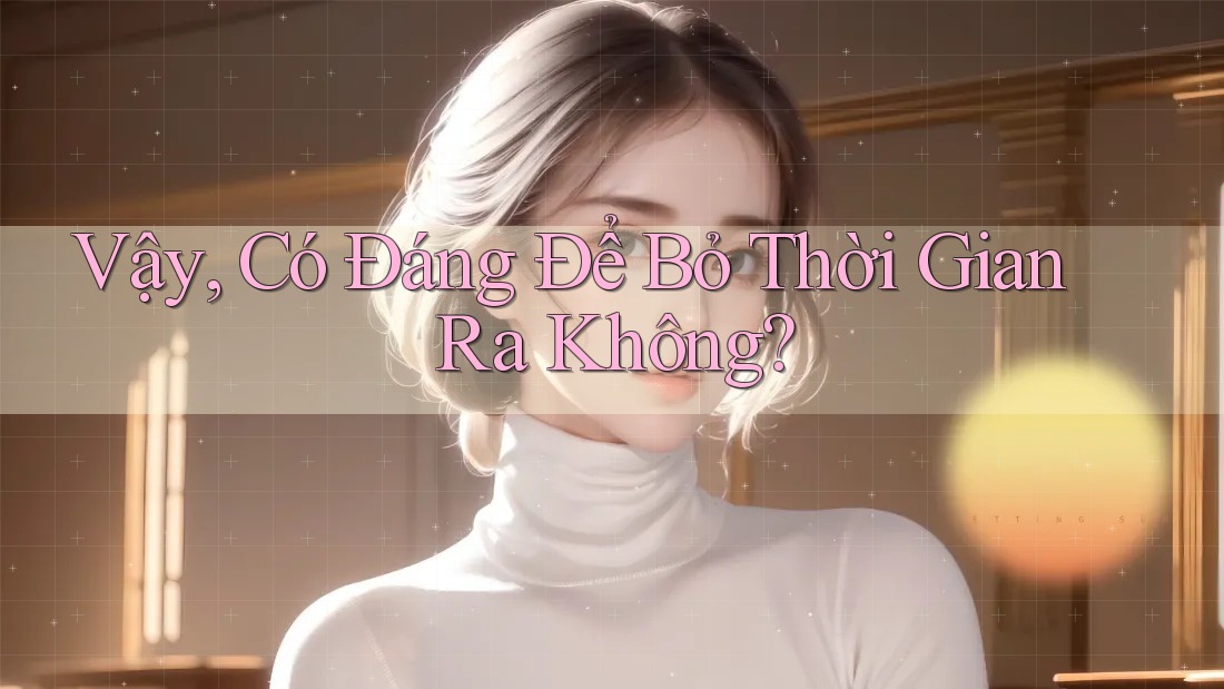 Vậy, Có Đáng Để Bỏ Thời Gian Ra Không? Vậy, Có Đáng Để Bỏ Thời Gian Ra Không?