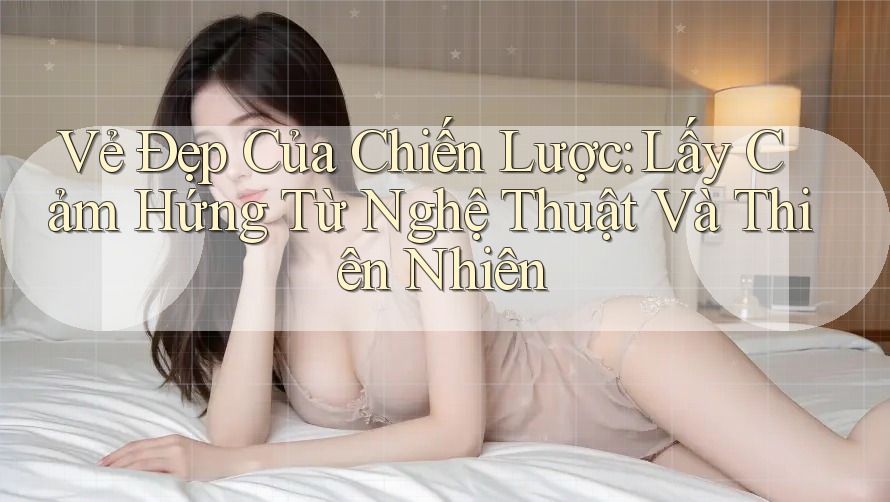 Vẻ Đẹp Của Chiến Lược: Lấy Cảm Hứng Từ Nghệ Thuật Và Thiên Nhiên Vẻ Đẹp Của Chiến Lược: Lấy Cảm Hứng Từ Nghệ Thuật Và Thiên Nhiên