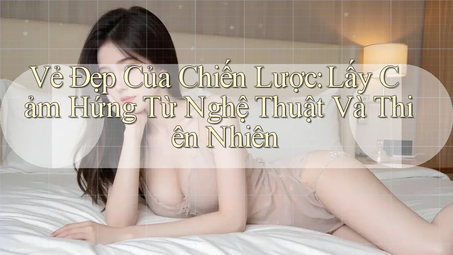 Vẻ Đẹp Của Chiến Lược: Lấy Cảm Hứng Từ Nghệ Thuật Và Thiên Nhiên Vẻ Đẹp Của Chiến Lược: Lấy Cảm Hứng Từ Nghệ Thuật Và Thiên Nhiên