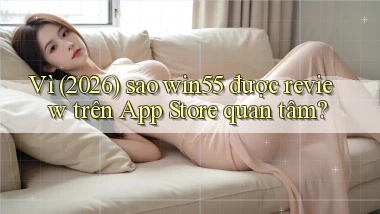 Vì (2026) sao win55 được review trên App Store quan tâm
