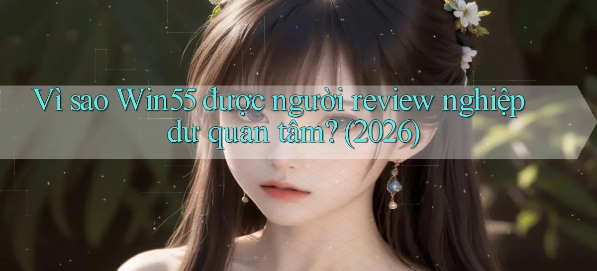 Vì sao Win55 được người review nghiệp dư quan tâm (2026)