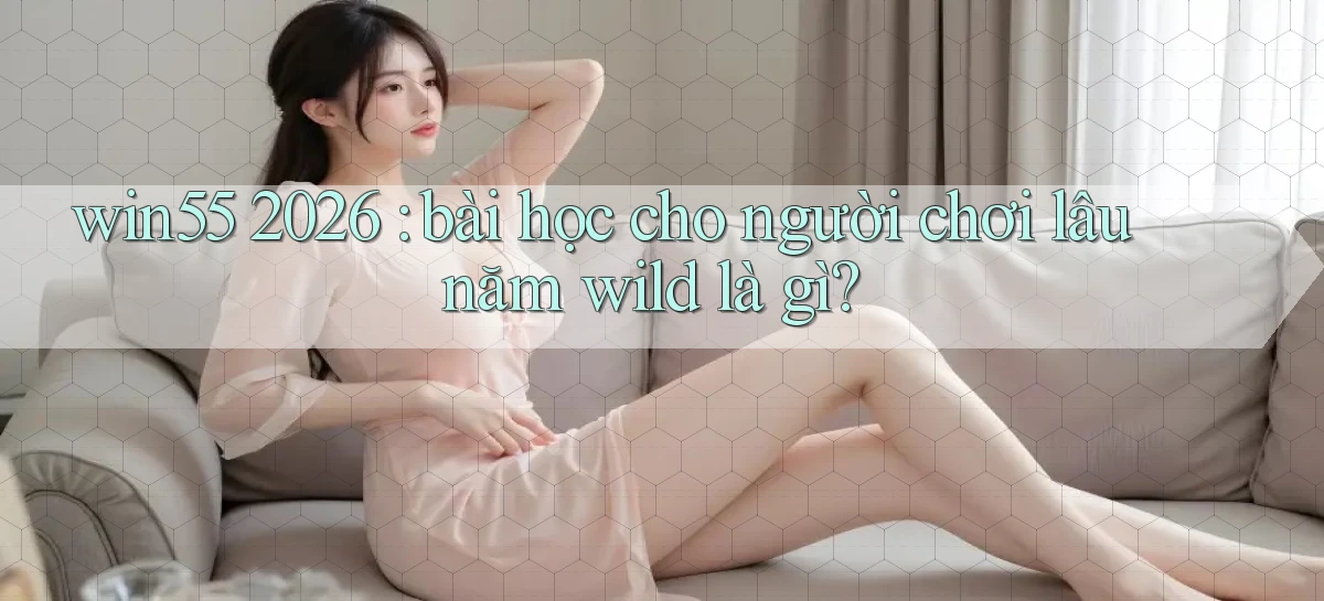 win55 2026 bài học cho người chơi lâu năm wild là gì