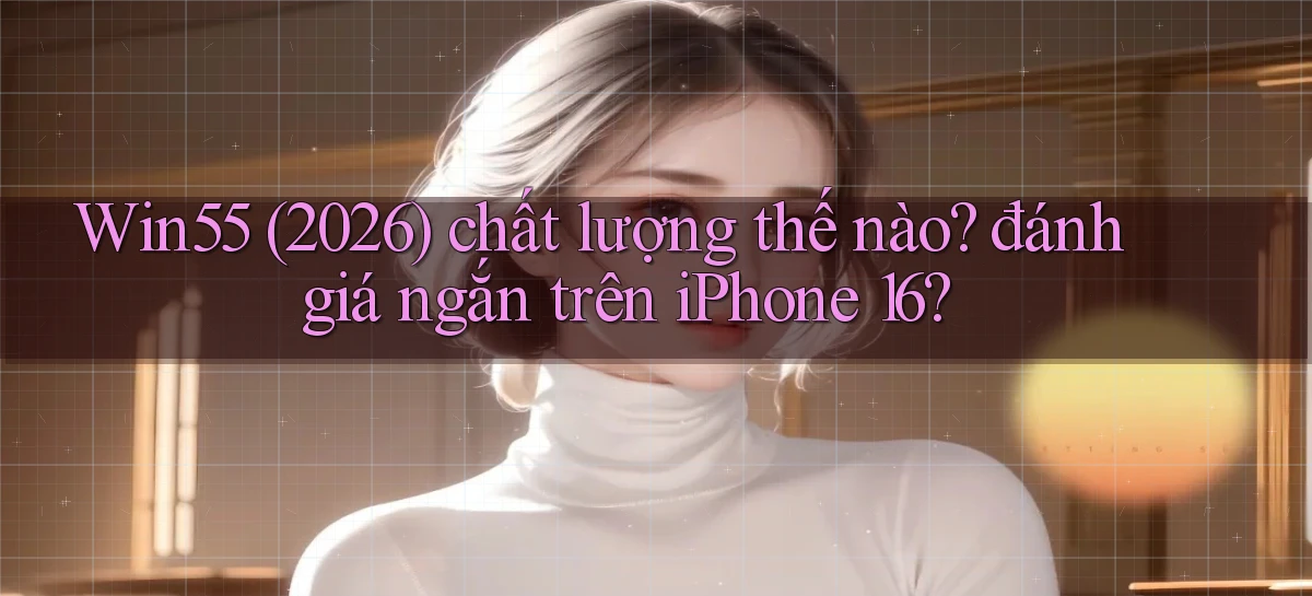 Win55 (2026) chất lượng thế nào đánh giá ngắn trên iPhone 16