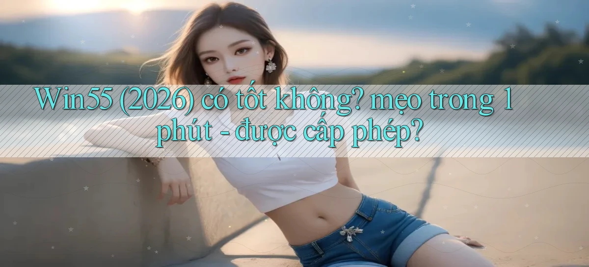 Win55 (2026) có tốt không mẹo trong 1 phút   được cấp phép