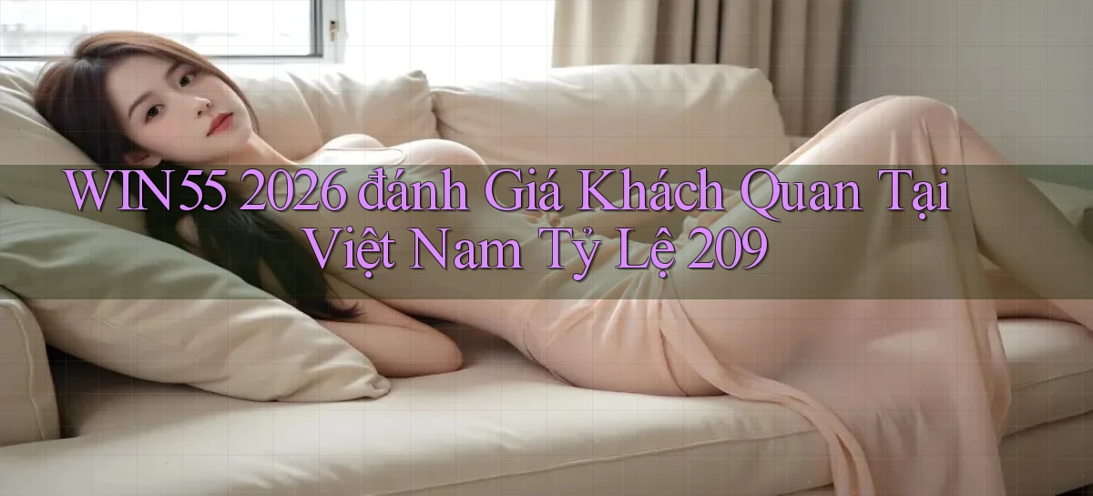 win55 2026 đánh giá khách quan tại Việt Nam tỷ lệ 209