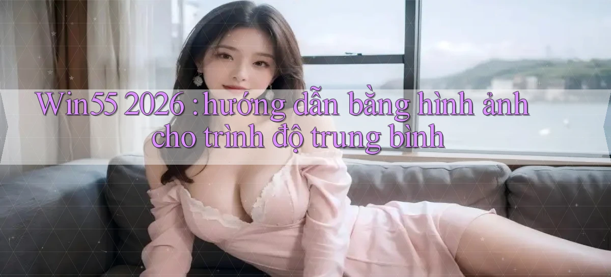 Win55 2026 hướng dẫn bằng hình ảnh cho trình độ trung bình