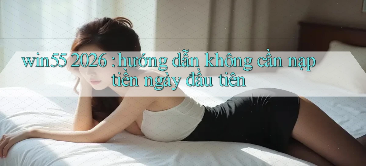 win55 2026 hướng dẫn không cần nạp tiền ngày đầu tiên