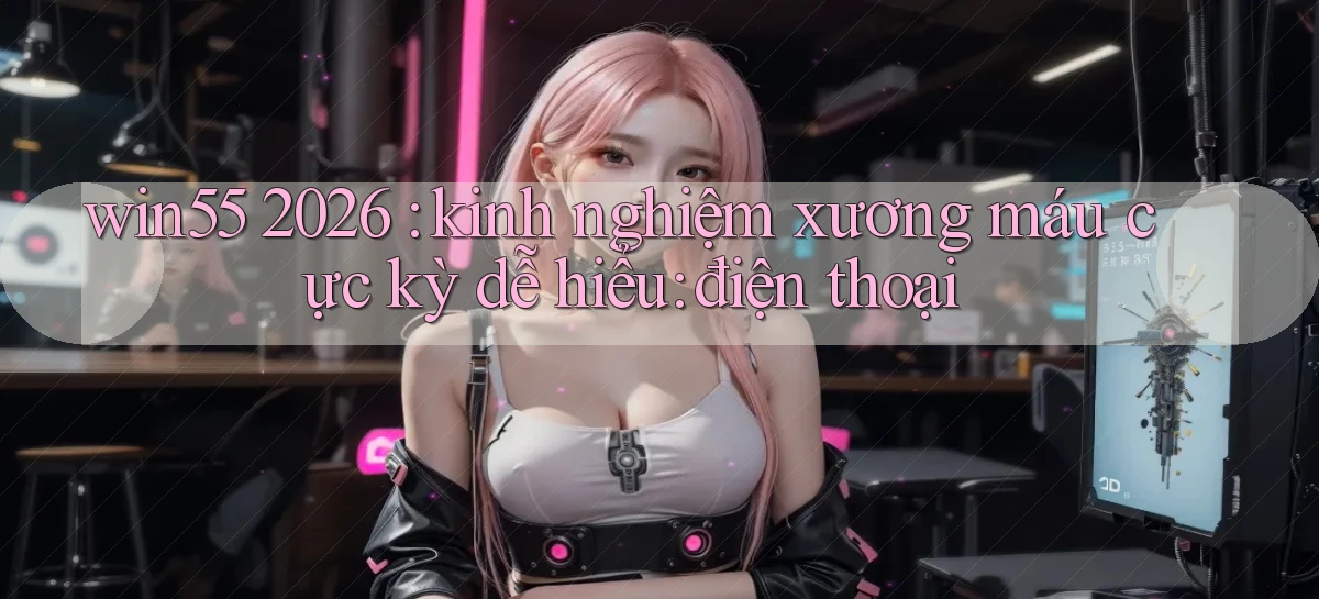 win55 2026 kinh nghiệm xương máu cực kỳ dễ hiểu điện thoại