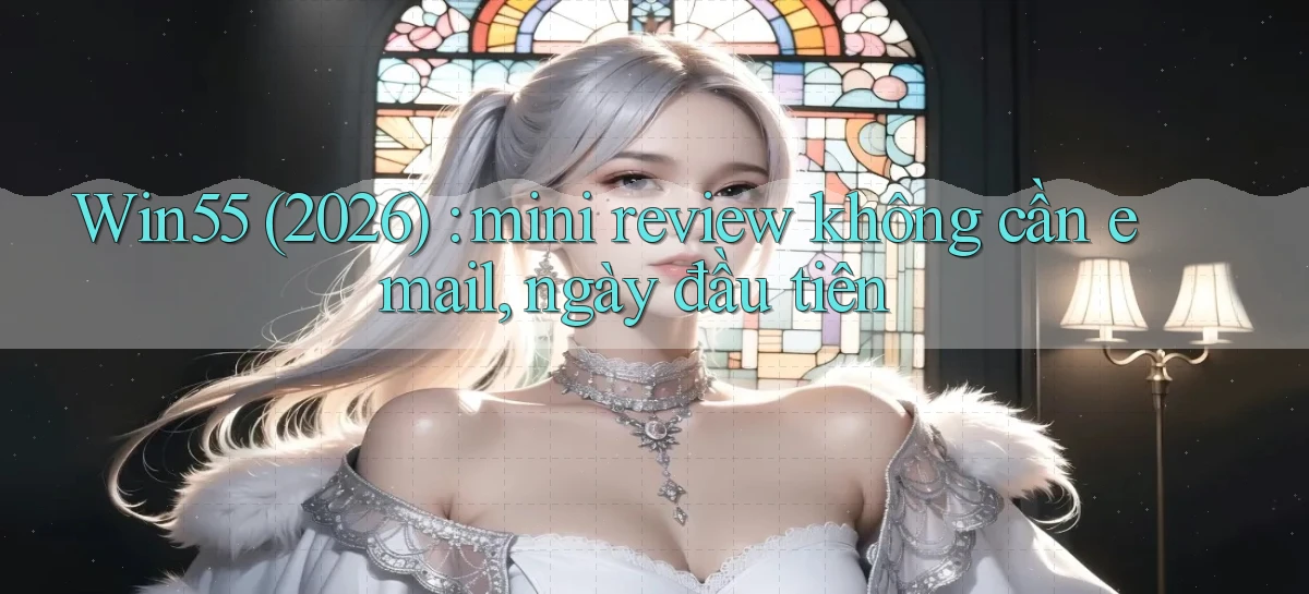 Win55 (2026) mini review không cần email, ngày đầu tiên
