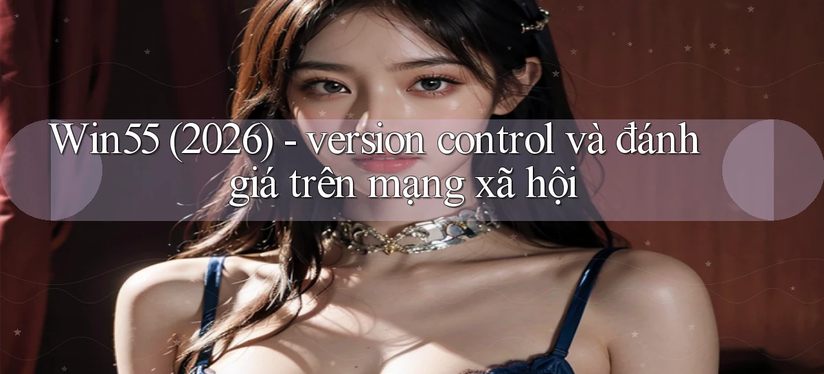 Win55 (2026)   version control và đánh giá trên mạng xã hội