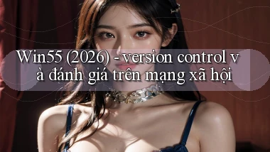 Win55 (2026)   version control và đánh giá trên mạng xã hội