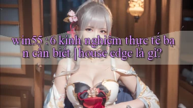 win55 6 kinh nghiệm thực tế bạn cần biết house edge là gì