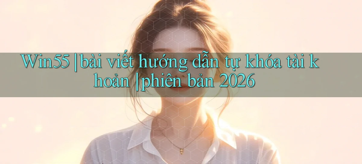 Win55 bài viết hướng dẫn tự khóa tài khoản phiên bản 2026