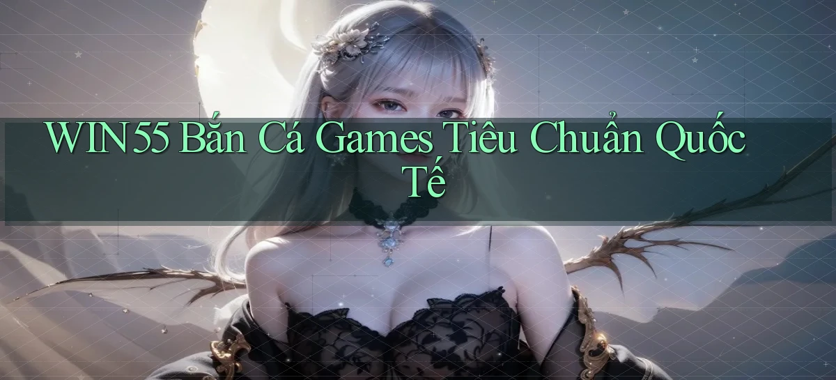 win55  bắn cá games tiêu chuẩn quốc tế