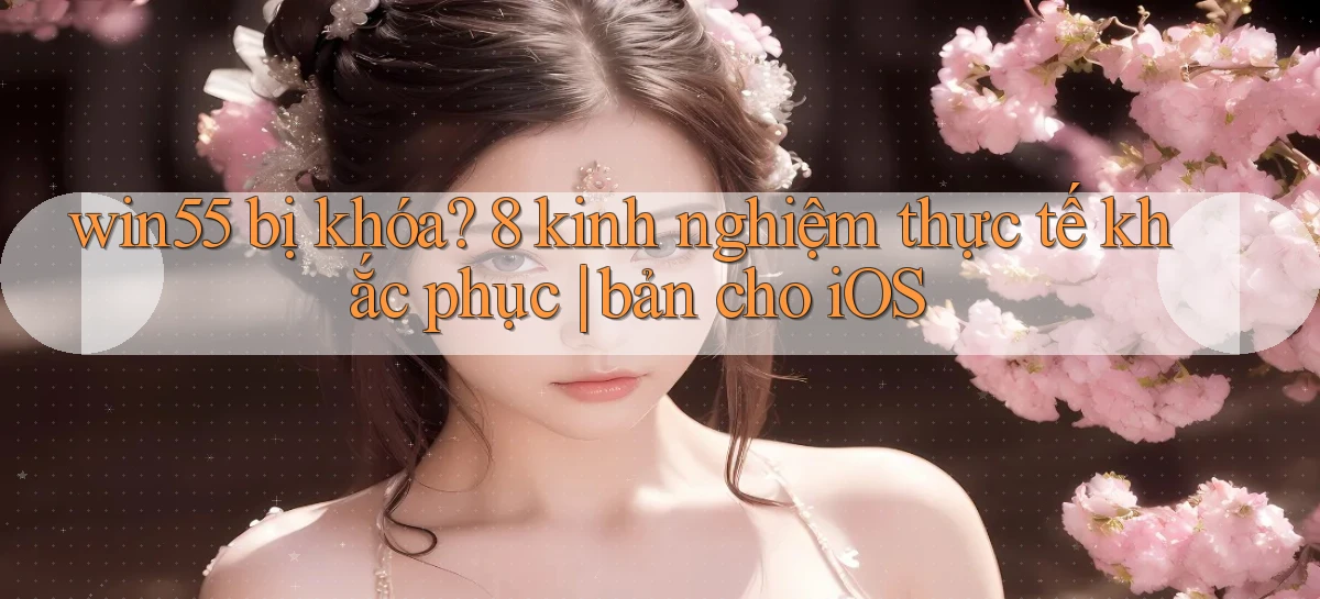 win55 bị khóa 8 kinh nghiệm thực tế khắc phục bản cho iOS