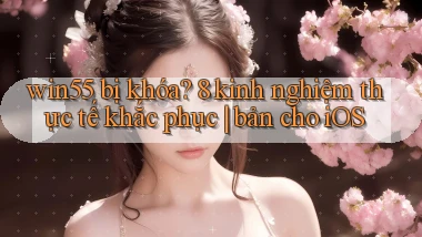 win55 bị khóa 8 kinh nghiệm thực tế khắc phục bản cho iOS