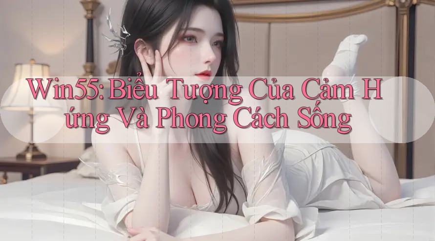 Win55: Biểu Tượng Của Cảm Hứng Và Phong Cách Sống