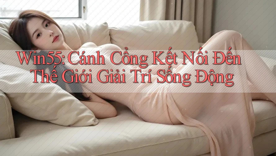 Win55: Cánh Cổng Kết Nối Đến Thế Giới Giải Trí Sống Động