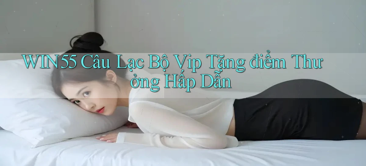 win55  câu lạc bộ vip tặng điểm thưởng hấp dẫn
