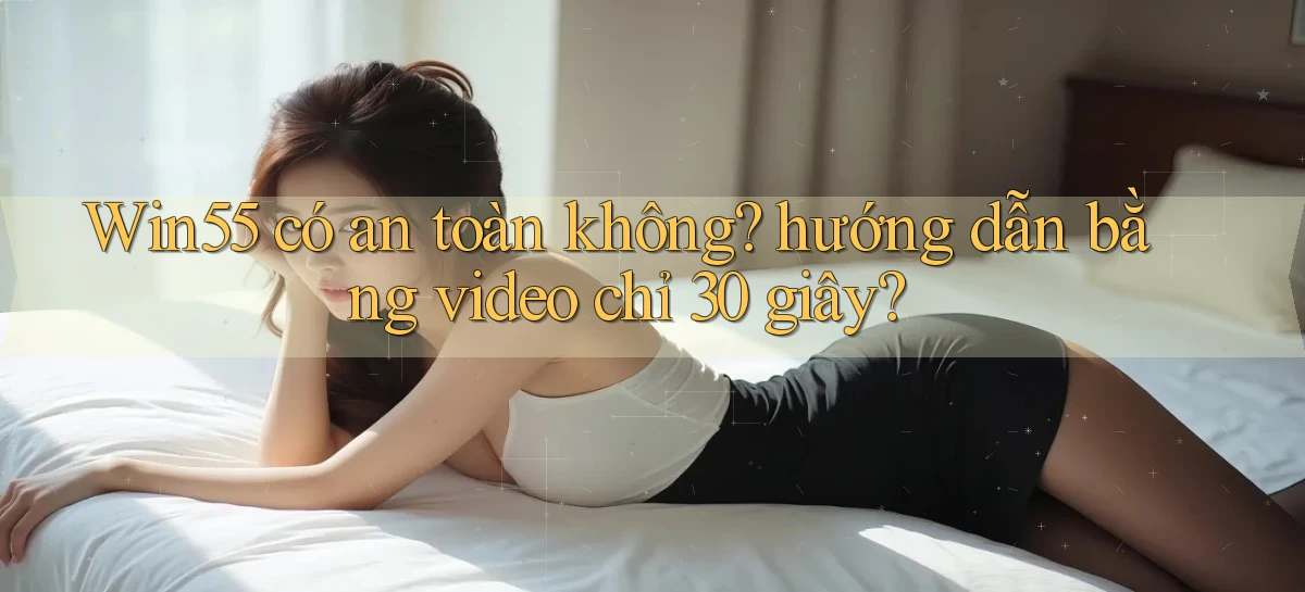 Win55 có an toàn không hướng dẫn bằng video chỉ 30 giây