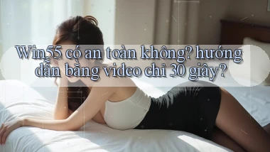Win55 có an toàn không hướng dẫn bằng video chỉ 30 giây